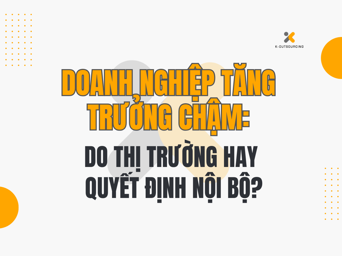 Doanh Nghiệp Tăng Trưởng Chậm: Không Phải Vì Thị Trường – Mà Vì Quyết Định Nội Bộ