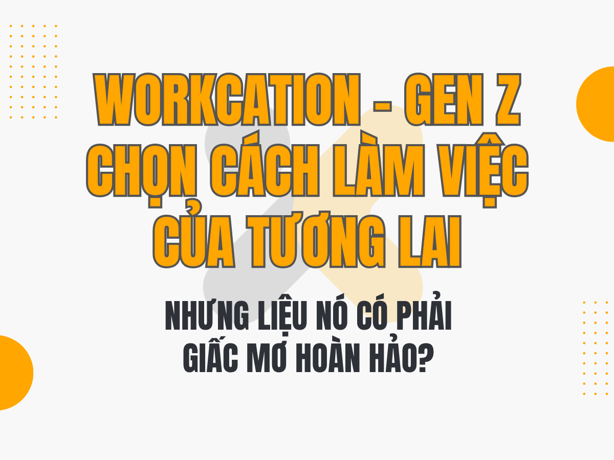 Workcation – Gen Z Chọn Cách Làm Việc Của Tương Lai, Nhưng Liệu Nó Có Phải Giấc Mơ Hoàn Hảo?