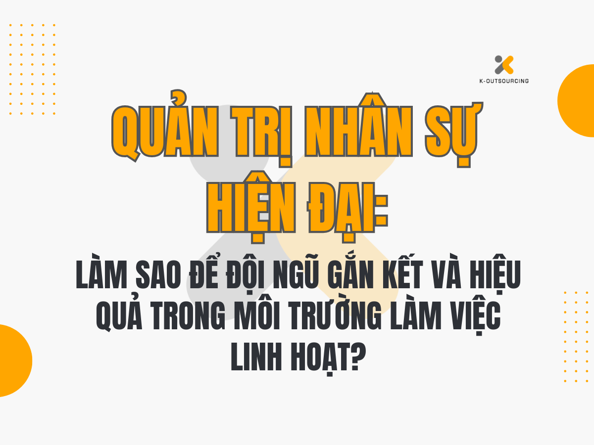Quản trị nhân sự hiện đại: Làm sao để đội ngũ gắn kết và hiệu quả trong môi trường làm việc linh hoạt?