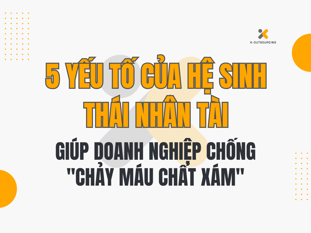 5 Yếu Tố Của Hệ Sinh Thái Nhân Tài Giúp Doanh Nghiệp Chống "Chảy Máu Chất Xám"