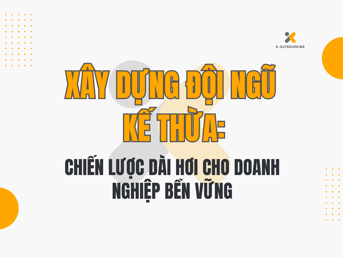Xây Dựng Đội Ngũ Kế Thừa: Chiến Lược Dài Hơi Cho Doanh Nghiệp Bền Vững