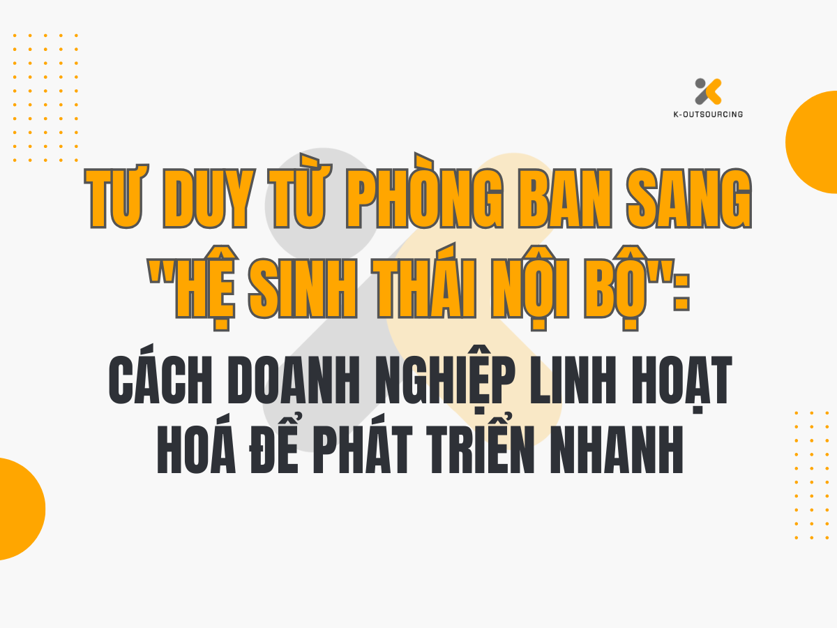Tư Duy Từ Phòng Ban Sang "Hệ Sinh Thái Nội Bộ": Cách Doanh Nghiệp Linh Hoạt Hoá Để Phát Triển Nhanh