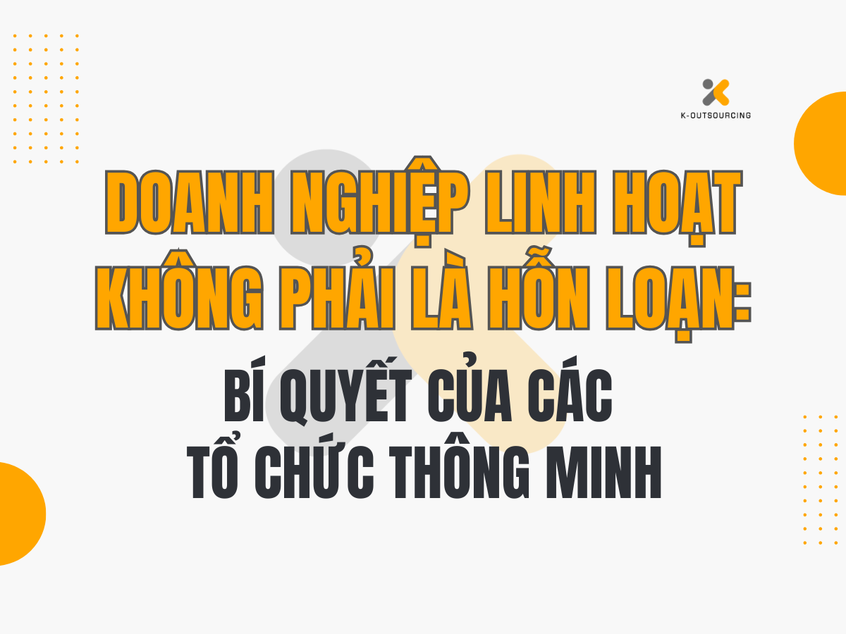 Doanh Nghiệp Linh Hoạt Không Phải Là Doanh Nghiệp Hỗn Loạn – Mà Là Doanh Nghiệp Thông Minh