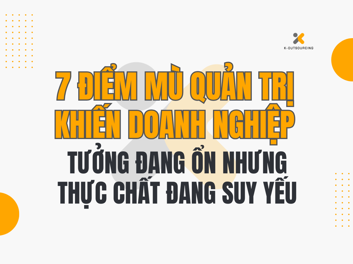 7 Điểm Mù Quản Trị Khiến Doanh Nghiệp Tưởng Đang Ổn Nhưng Thực Chất Đang Suy Yếu