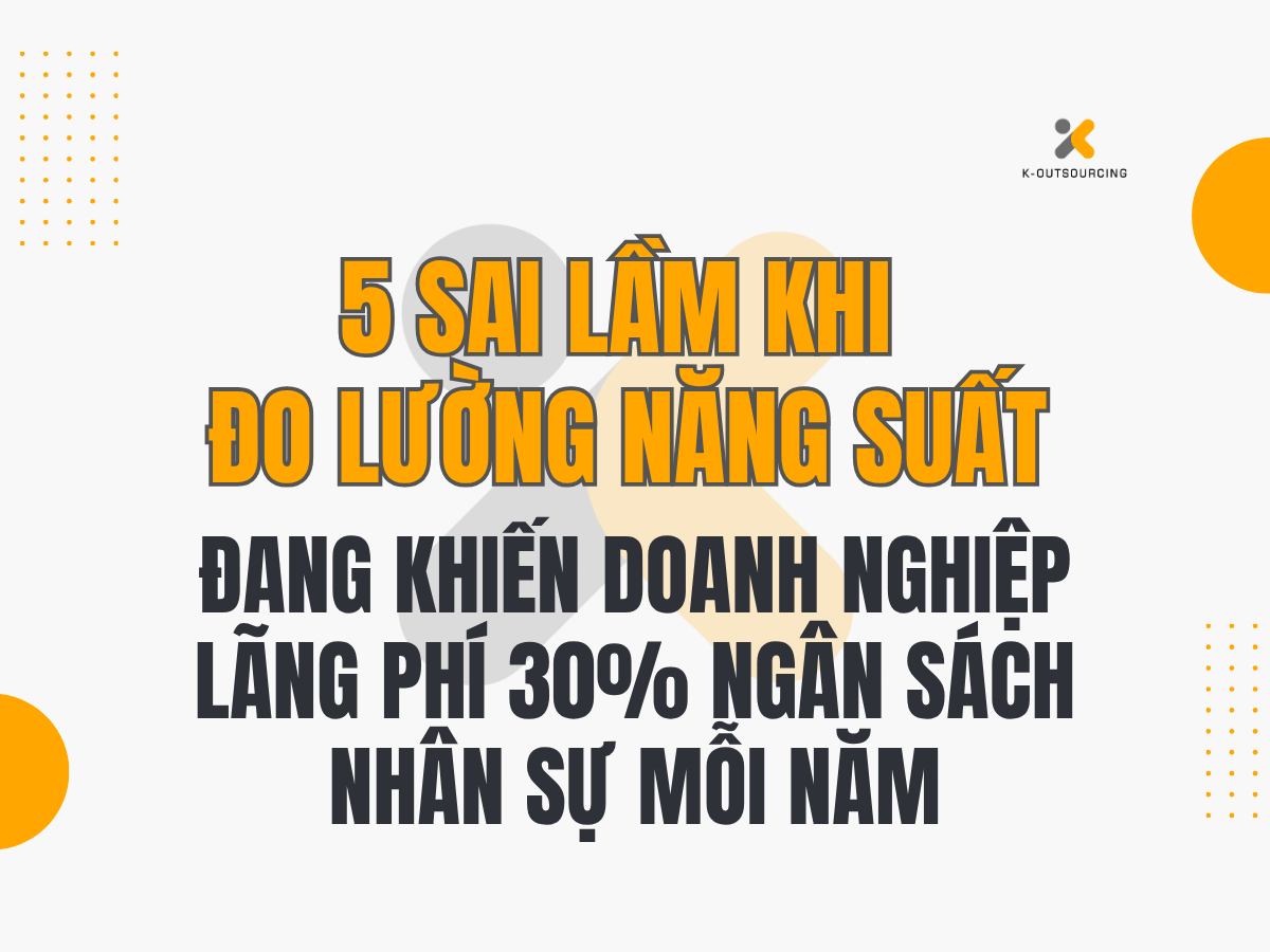 5 Sai Lầm Khi Đo Lường Năng Suất Đang Khiến Doanh Nghiệp Lãng Phí 30% Ngân Sách Nhân Sự Mỗi Năm